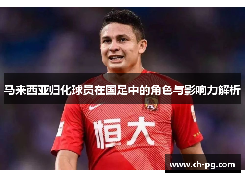 马来西亚归化球员在国足中的角色与影响力解析