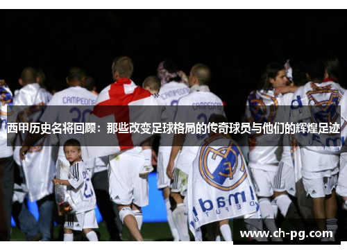 西甲历史名将回顾：那些改变足球格局的传奇球员与他们的辉煌足迹
