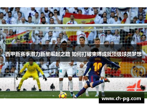西甲新赛季潜力新星崛起之路 如何打破束缚成就顶级球员梦想