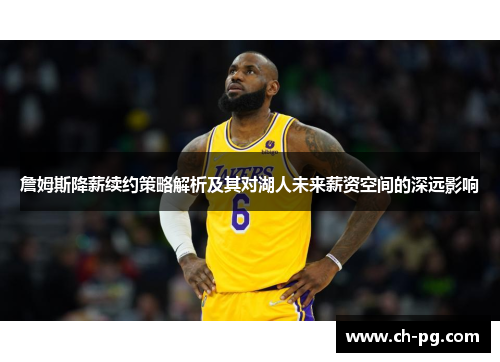 詹姆斯降薪续约策略解析及其对湖人未来薪资空间的深远影响