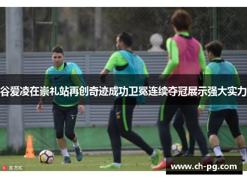 谷爱凌在崇礼站再创奇迹成功卫冕连续夺冠展示强大实力