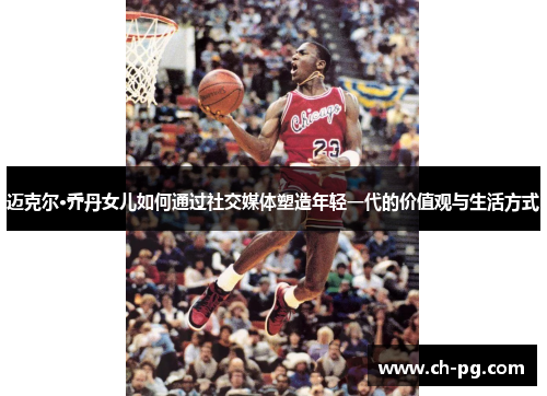 迈克尔·乔丹女儿如何通过社交媒体塑造年轻一代的价值观与生活方式