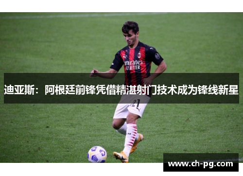 迪亚斯：阿根廷前锋凭借精湛射门技术成为锋线新星