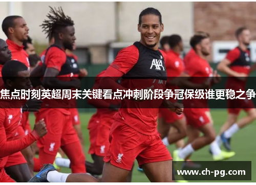 焦点时刻英超周末关键看点冲刺阶段争冠保级谁更稳之争