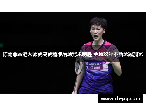 陈雨菲香港大师赛决赛精准后场劈杀制胜 全场欢呼不断荣耀加冕