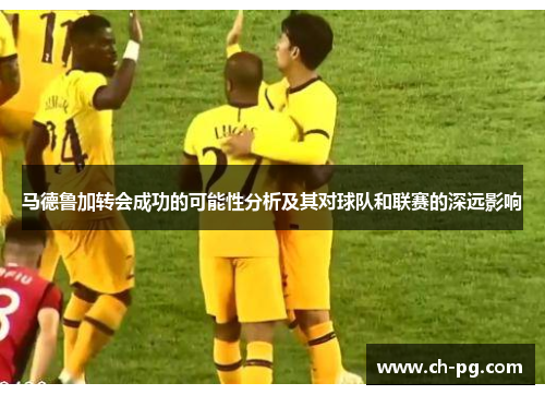 马德鲁加转会成功的可能性分析及其对球队和联赛的深远影响