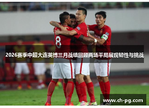 2026赛季中超大连英博三月战绩回顾两场平局展现韧性与挑战