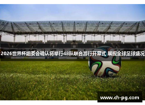 2026世界杯组委会确认将举行48队联合游行开幕式 展现全球足球盛况