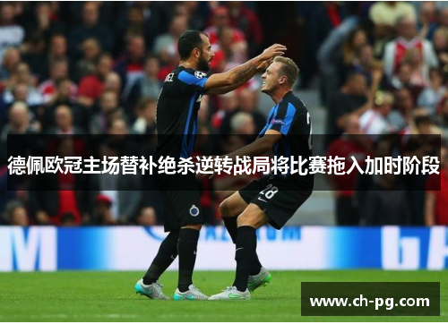 德佩欧冠主场替补绝杀逆转战局将比赛拖入加时阶段