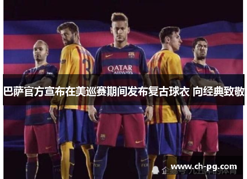 巴萨官方宣布在美巡赛期间发布复古球衣 向经典致敬