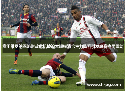 意甲维罗纳深陷财政危机被迫大规模清仓主力阵容引发联赛格局震动