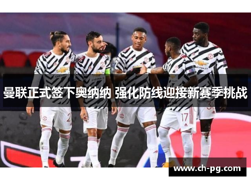 曼联正式签下奥纳纳 强化防线迎接新赛季挑战