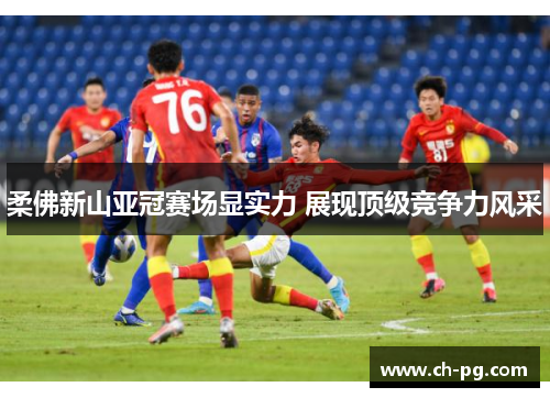 柔佛新山亚冠赛场显实力 展现顶级竞争力风采