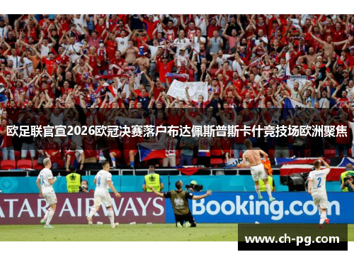 欧足联官宣2026欧冠决赛落户布达佩斯普斯卡什竞技场欧洲聚焦