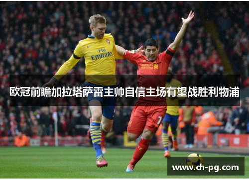 欧冠前瞻加拉塔萨雷主帅自信主场有望战胜利物浦