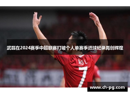 武磊在2024赛季中超联赛打破个人单赛季进球纪录再创辉煌