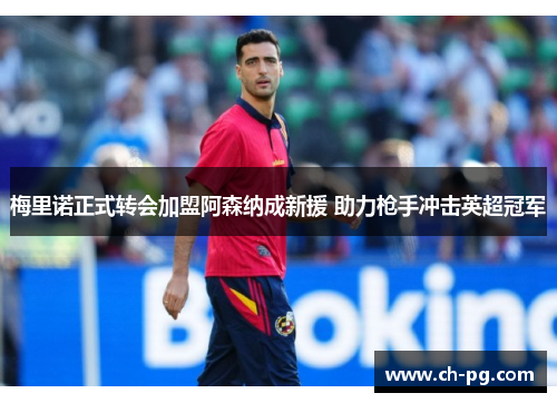 梅里诺正式转会加盟阿森纳成新援 助力枪手冲击英超冠军
