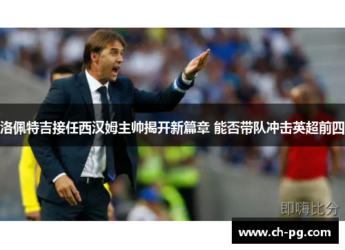 洛佩特吉接任西汉姆主帅揭开新篇章 能否带队冲击英超前四