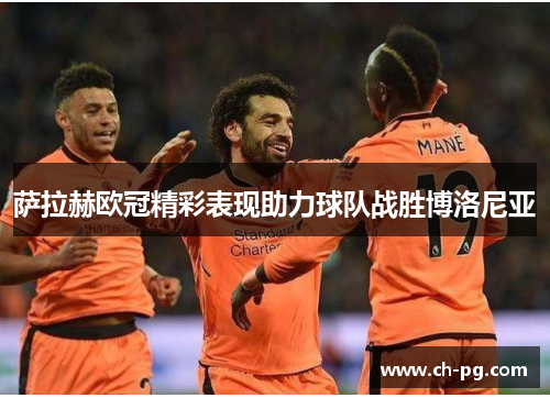 萨拉赫欧冠精彩表现助力球队战胜博洛尼亚