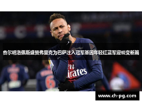 费尔明洛佩斯盛赞弗里克为巴萨注入冠军基因年轻红蓝军迎蜕变新篇