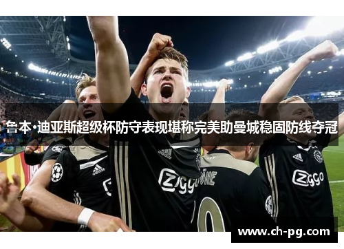 鲁本·迪亚斯超级杯防守表现堪称完美助曼城稳固防线夺冠 鲁本·迪亚斯超级杯防守表现堪称完美助曼城稳固防线夺冠