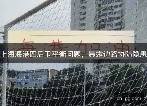上海海港四后卫平衡问题，暴露边路协防隐患