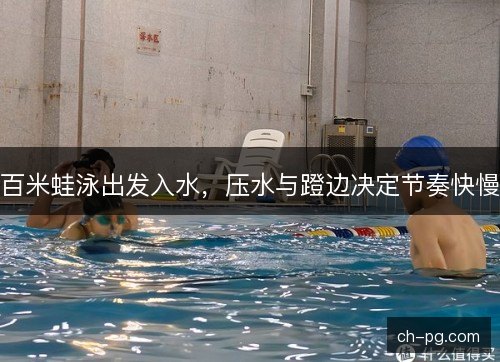 百米蛙泳出发入水,压水与蹬边决定节奏快慢 百米蛙泳出发入水,压水与蹬边决定节奏快慢