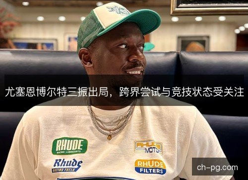 尤塞恩博尔特三振出局,跨界尝试与竞技状态受关注 尤塞恩博尔特三振出局,跨界尝试与竞技状态受关注