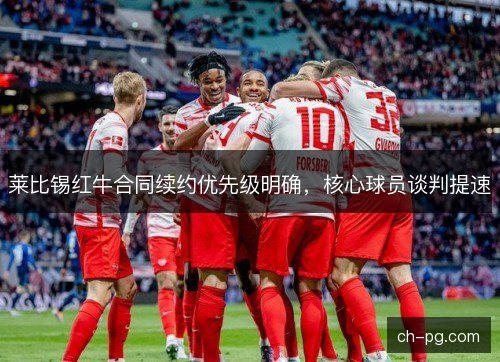 莱比锡红牛合同续约优先级明确，核心球员谈判提速