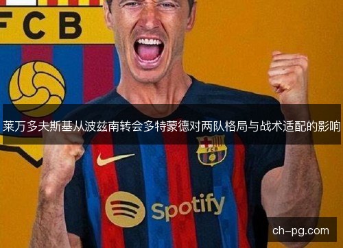 莱万多夫斯基从波兹南转会多特蒙德对两队格局与战术适配的影响 莱万多夫斯基从波兹南转会多特蒙德对两队格局与战术适配的影响